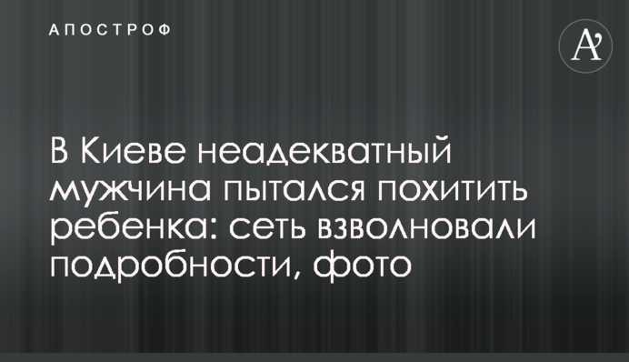 У Києві неадекватний чоловік намагався викрасти дитину: мережу схвилювали  подробиці, фото