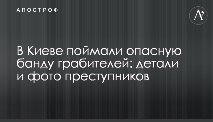 В Киеве поймали опасную банду грабителей: детали и фото преступников