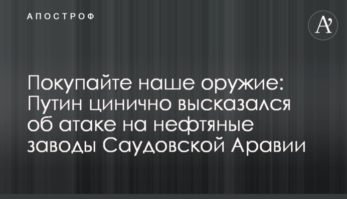 Покупайте наше оружие: Путин цинично высказался об атаке на нефтяные заводы Саудовской Аравии