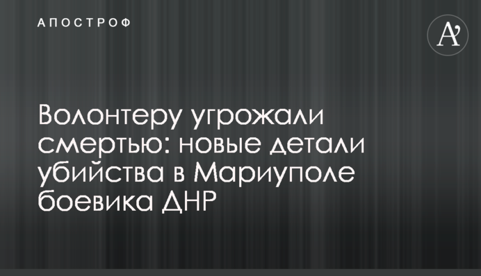 Волонтеру угрожали смертью: новые детали убийства в Мариуполе боевика ДНР
