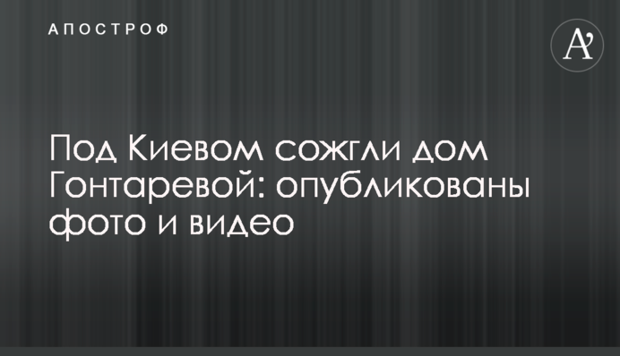 Під Києвом спалили будинок Гонтарєвої: опубліковано фото і відео