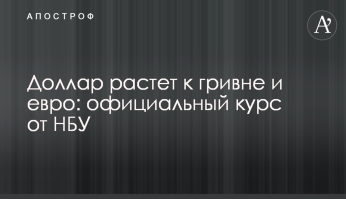 Долар росте до гривні і євро: офіційний курс від НБУ