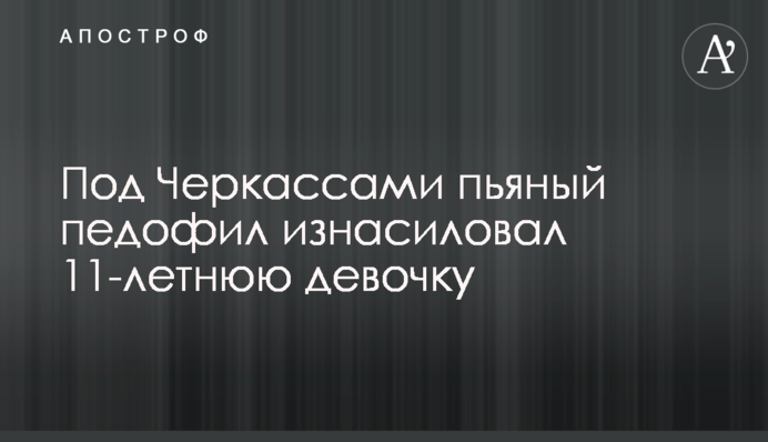 Под Черкассами пьяный педофил изнасиловал 11-летнюю девочку