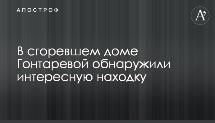 У згорілому будинку Гонтарєвої виявили цікаву знахідку