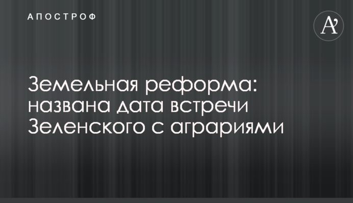 Земельна реформа: названа дата зустрічі Зеленського з аграріями