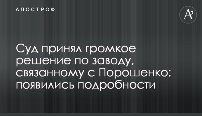 ​Суд принял громкое решение по заводу, связанному с Порошенко: появились подробности