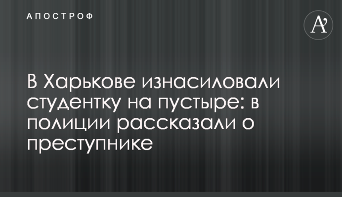 У Харкові згвалтували студентку на пустирі: в поліції розповіли про злочинця