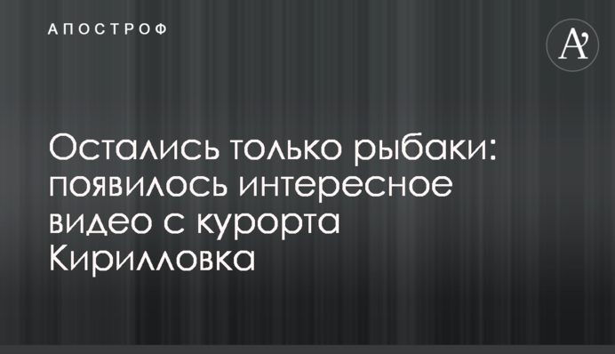 Залишилися тільки рибалки: з'явилося цікаве відео з курорту Кирилівка