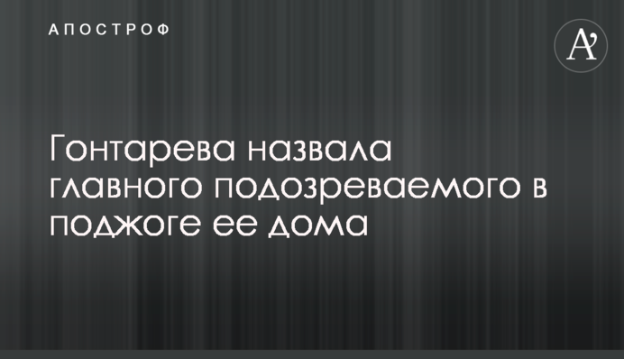 Гонтарева назвала головного підозрюваного в підпалі її будинку