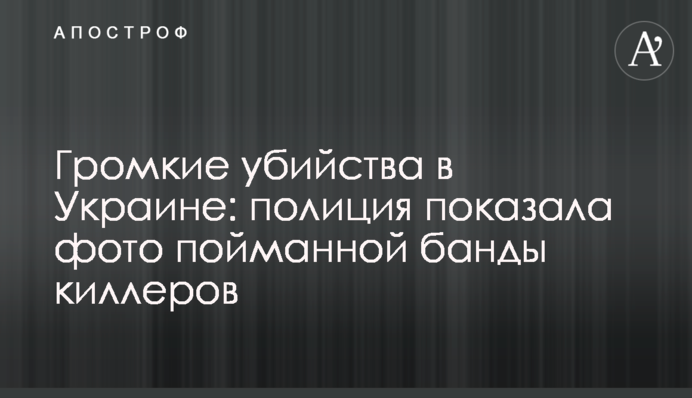Гучні вбивства в Україні: поліція показала фото спійманої банди кілерів