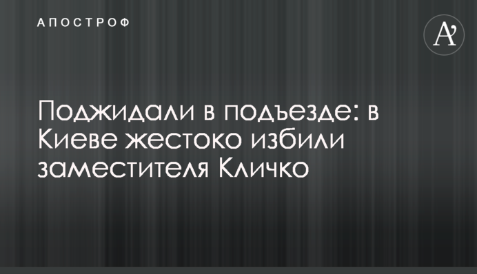 Чекали в під'їзді: в Києві жорстоко побили заступника Кличко