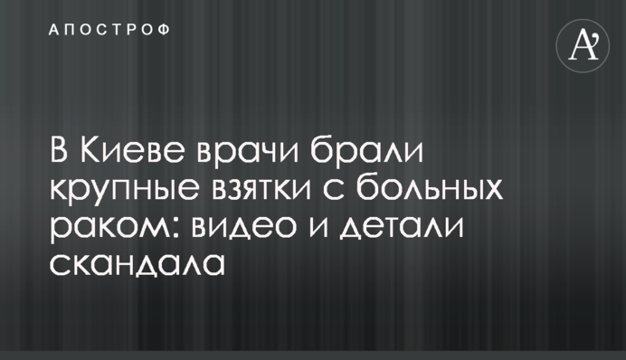 У Києві лікарі брали великі хабарі з хворих на рак: відео та деталі скандалу