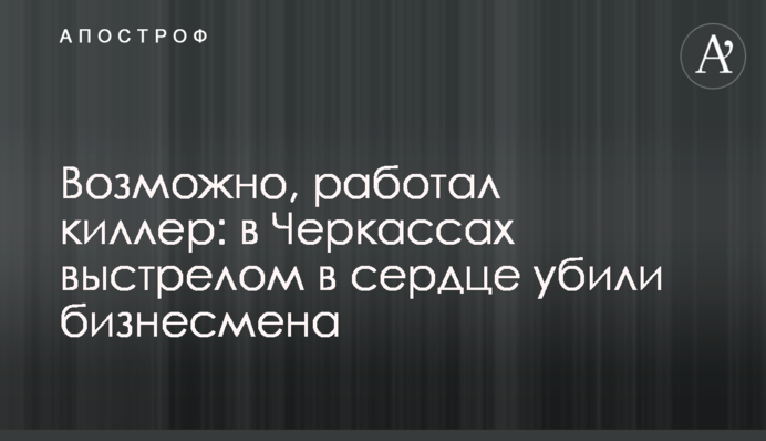 Возможно, работал киллер: в Черкассах выстрелом в сердце убили бизнесмена
