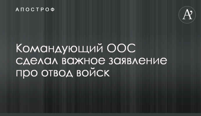 Командувач ООС зробив важливу заяву про відведення військ