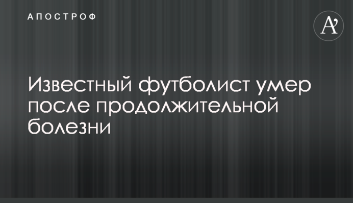 Відомий футболіст помер після тривалої хвороби