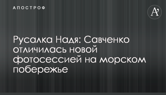 Русалка Надя: Савченко отличилась новой фотосессией  на морском побережье