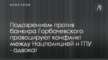 Підозрою проти банкіра Горбачевського провокують конфлікт між Нацполіцією і ГПУ - адвокат