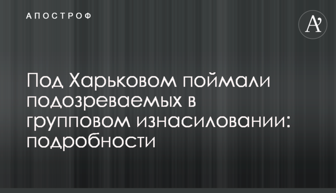 Під Харковом спіймали підозрюваних у груповому згвалтуванні: подробиці