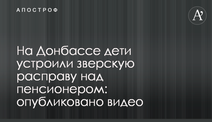 На Донбасі діти влаштували звірячу розправу над пенсіонером: опубліковано відео