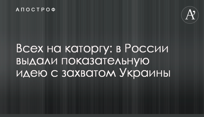 Всех на каторгу: в России выдали показательную идею с захватом Украины