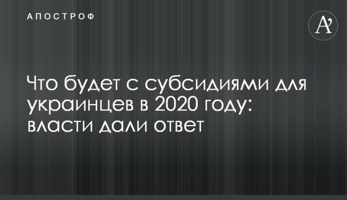 Что будет с субсидиями для украинцев в 2020 году: власти дали ответ