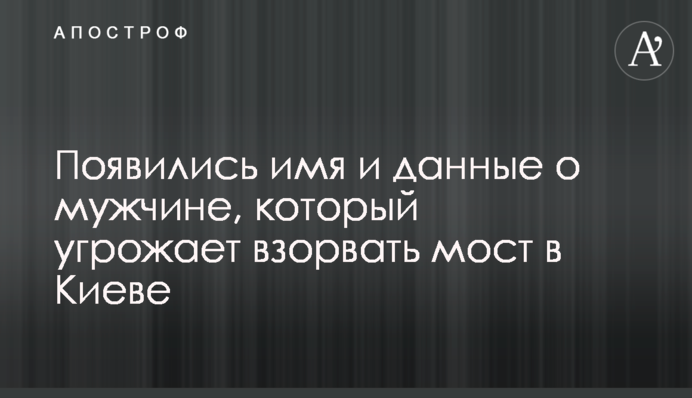 Появились имя и данные о мужчине, который угрожает взорвать мост в Киеве