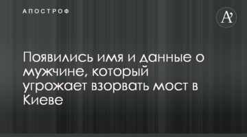 З'явилися ім'я і дані про чоловіка, який погрожував підірвати міст в Києві