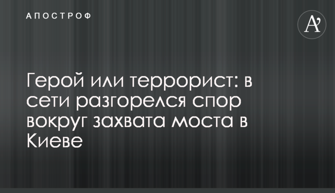 Герой або терорист: в мережі розгорілася суперечка навколо захоплення моста в Києві