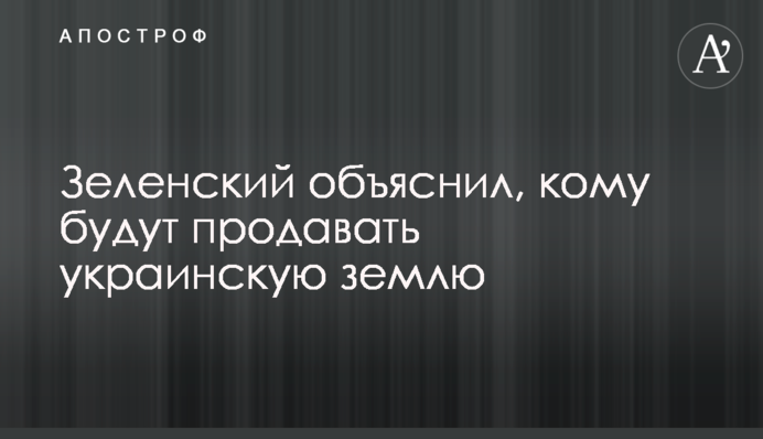 ​Зеленский объяснил, кому будут ​продавать ​украинскую землю