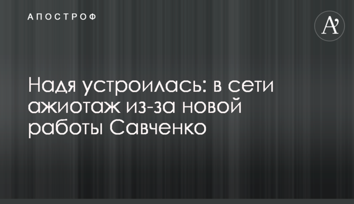 Надя устроилась: в сети ажиотаж из-за новой работы Савченко