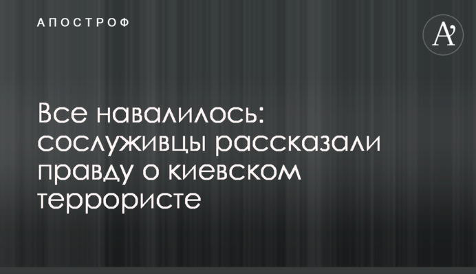 Все навалилось: сослуживцы рассказали правду о киевском террористе