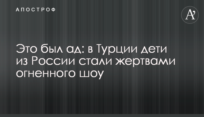 Це було пекло: в Туреччині діти з Росії стали жертвами вогняного шоу