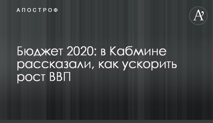 Бюджет 2020: в Кабміні розповіли, як прискорити зростання ВВП