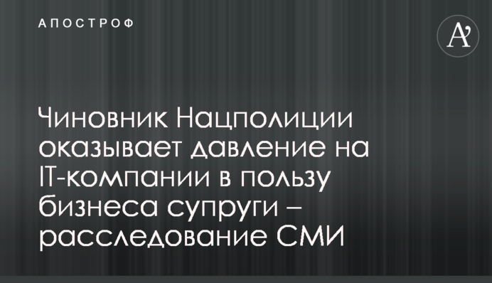 Чиновник Нацполиции оказывает давление на IT-компании в пользу бизнеса супруги – расследование СМИ