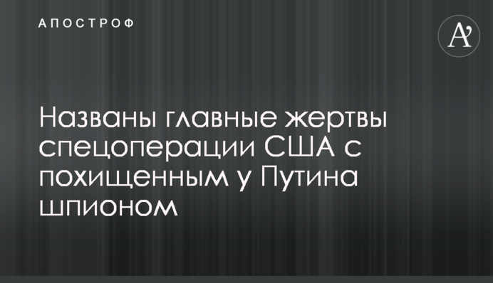 Названо головні жертви спецоперації США з викраденим у Путіна шпигуном