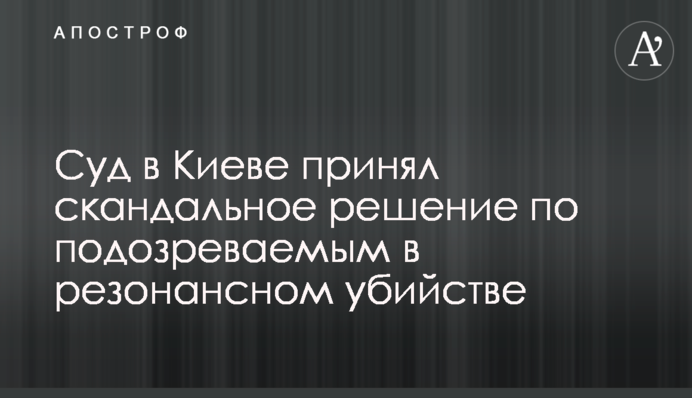Суд в Киеве принял скандальное решение по подозреваемым в резонансном убийстве