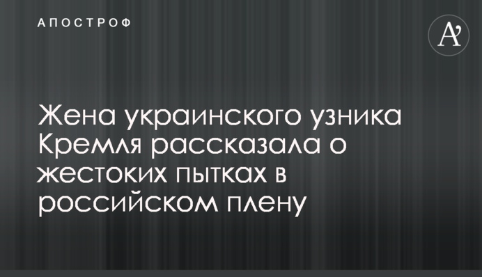 Дружина українського в'язня Кремля розповіла про жорстокі тортури в російському полоні