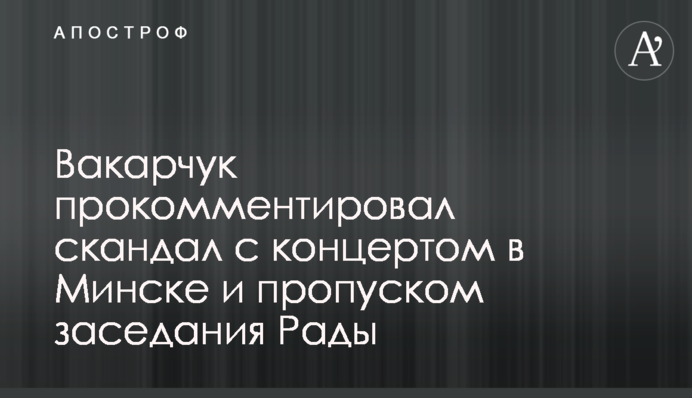 Вакарчук прокомментировал скандал с концертом в Минске и пропуском заседания Рады