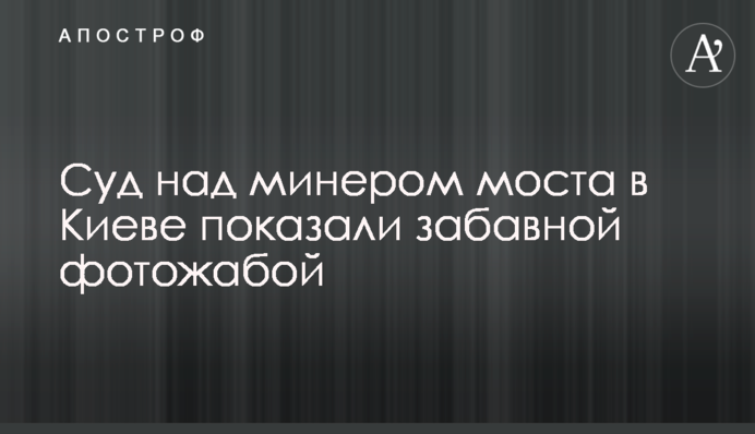 Суд над минером моста в Киеве показали забавной фотожабой