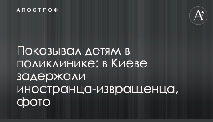 Показывал детям в поликлинике: в Киеве задержали иностранца-извращенца, фото