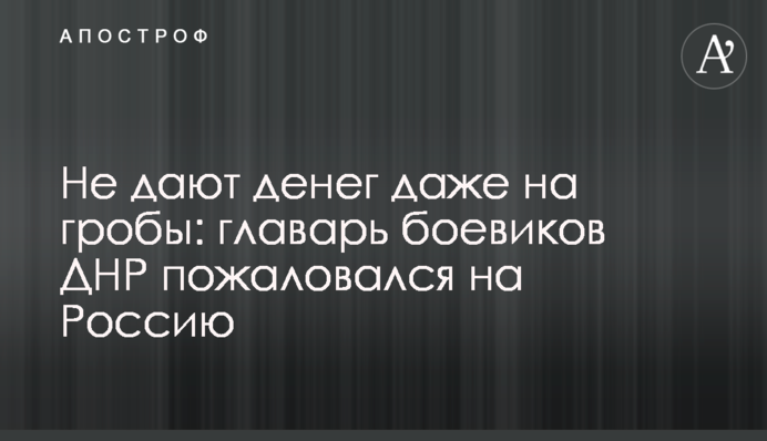 Не дают денег даже на гробы: главарь боевиков ДНР пожаловался на Россию
