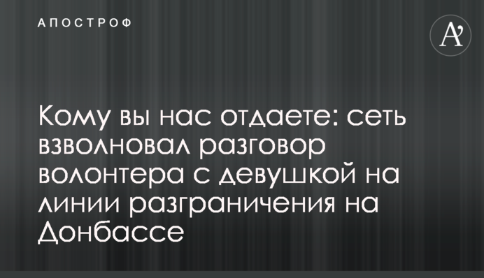Кому ви нас віддаєте: мережу схвилювала розмова волонтера з дівчиною на лінії розмежування на Донбасі