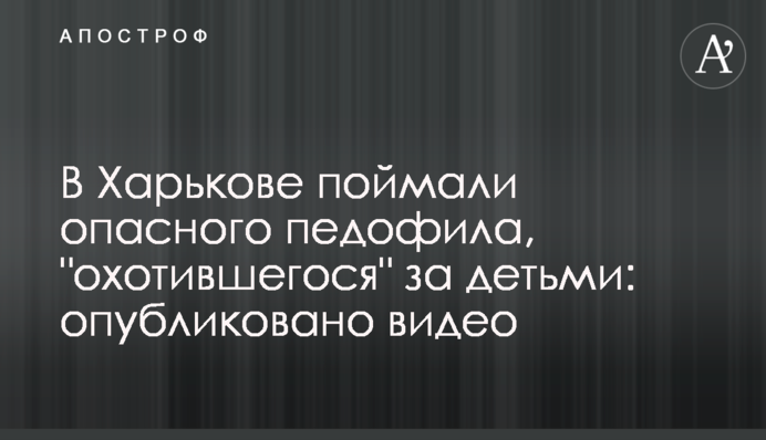 В Харькове поймали опасного педофила, 