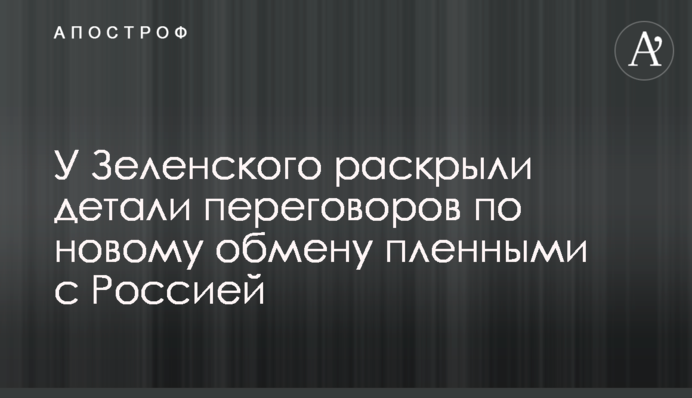 У Зеленского раскрыли  детали переговоров по новому обмену пленными с Россией