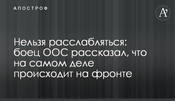 Не можна розслаблятися: боєць ООС розповів, що насправді відбувається на фронті