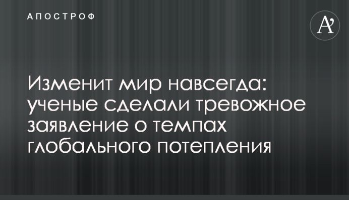 ​Изменит мир навсегда: ученые сделали тревожное заявление о темпах глобального потепления