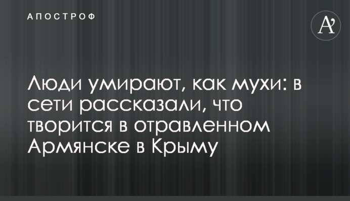 Люди умирают, как мухи: в сети рассказали, что творится в отравленном Армянске в Крыму