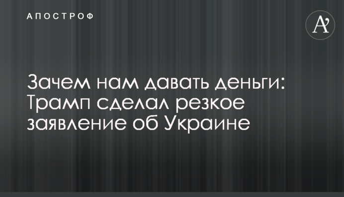 Зачем нам давать деньги: Трамп сделал резкое заявление об Украине