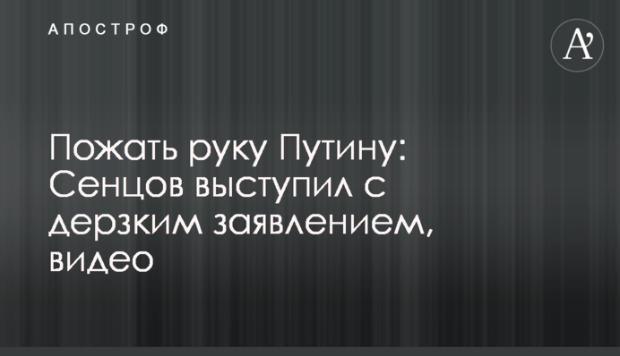 Потиснути руку Путіну: Сенцов виступив із зухвалою заявою, відео