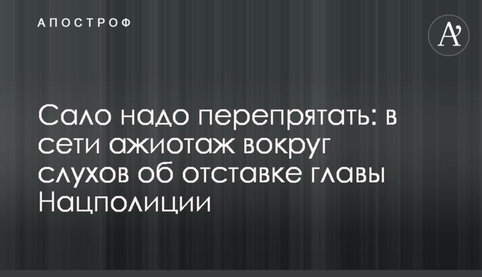 Сало треба переховати: в мережі ажіотаж навколо чуток про відставку глави Нацполіції
